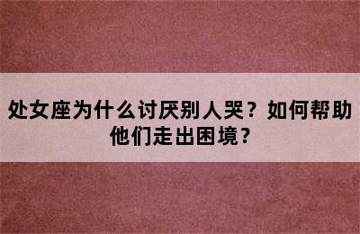 处女座为什么讨厌别人哭？如何帮助他们走出困境？