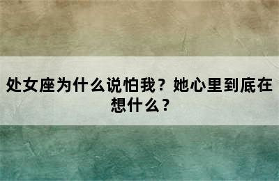 处女座为什么说怕我？她心里到底在想什么？
