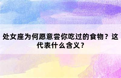 处女座为何愿意尝你吃过的食物？这代表什么含义？