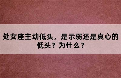 处女座主动低头，是示弱还是真心的低头？为什么？