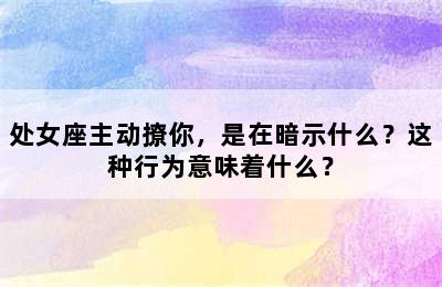 处女座主动撩你，是在暗示什么？这种行为意味着什么？