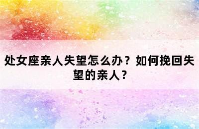 处女座亲人失望怎么办？如何挽回失望的亲人？