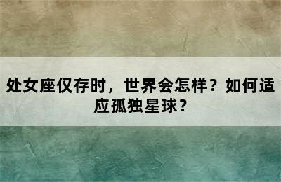 处女座仅存时，世界会怎样？如何适应孤独星球？