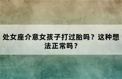 处女座介意女孩子打过胎吗？这种想法正常吗？