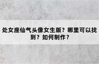 处女座仙气头像女生版？哪里可以找到？如何制作？