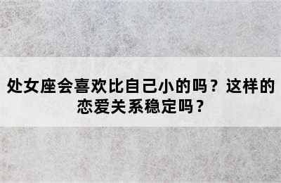 处女座会喜欢比自己小的吗？这样的恋爱关系稳定吗？