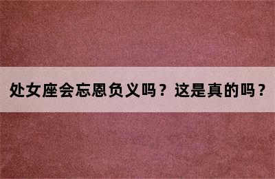 处女座会忘恩负义吗？这是真的吗？