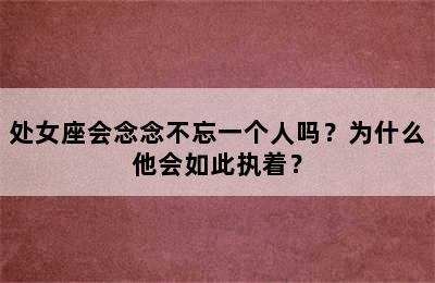 处女座会念念不忘一个人吗？为什么他会如此执着？