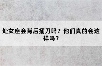 处女座会背后捅刀吗？他们真的会这样吗？