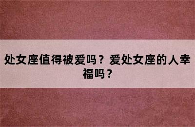 处女座值得被爱吗？爱处女座的人幸福吗？