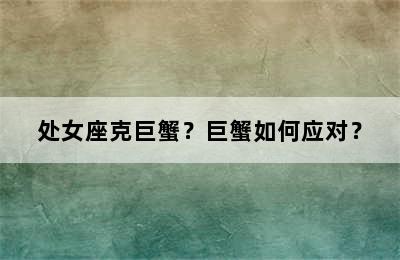 处女座克巨蟹？巨蟹如何应对？