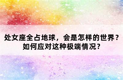 处女座全占地球，会是怎样的世界？如何应对这种极端情况？