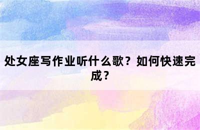 处女座写作业听什么歌？如何快速完成？