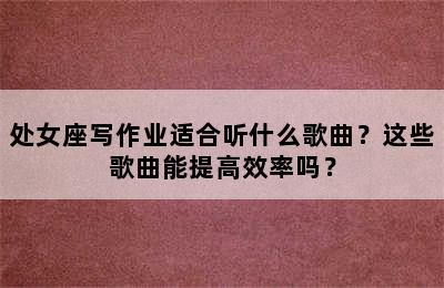 处女座写作业适合听什么歌曲？这些歌曲能提高效率吗？