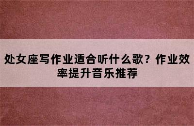 处女座写作业适合听什么歌？作业效率提升音乐推荐