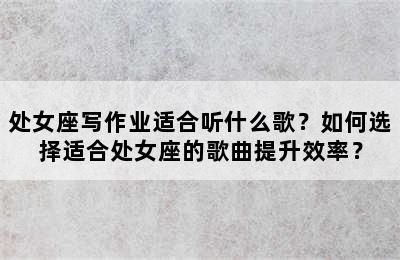 处女座写作业适合听什么歌？如何选择适合处女座的歌曲提升效率？