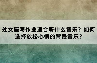 处女座写作业适合听什么音乐？如何选择放松心情的背景音乐？