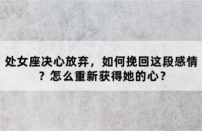 处女座决心放弃，如何挽回这段感情？怎么重新获得她的心？