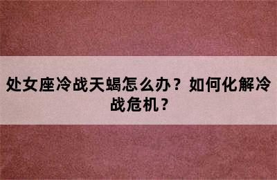 处女座冷战天蝎怎么办？如何化解冷战危机？