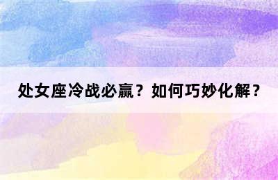 处女座冷战必赢？如何巧妙化解？
