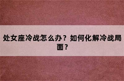 处女座冷战怎么办？如何化解冷战局面？