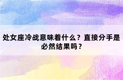 处女座冷战意味着什么？直接分手是必然结果吗？