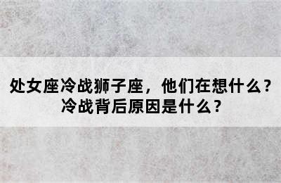 处女座冷战狮子座，他们在想什么？冷战背后原因是什么？