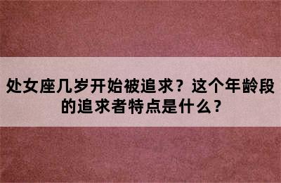 处女座几岁开始被追求？这个年龄段的追求者特点是什么？