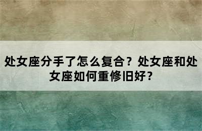 处女座分手了怎么复合？处女座和处女座如何重修旧好？