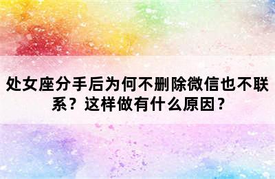 处女座分手后为何不删除微信也不联系？这样做有什么原因？