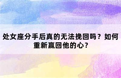 处女座分手后真的无法挽回吗？如何重新赢回他的心？