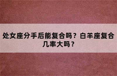 处女座分手后能复合吗？白羊座复合几率大吗？