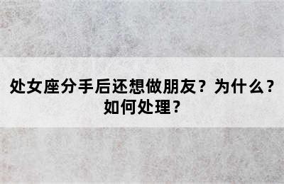 处女座分手后还想做朋友？为什么？如何处理？