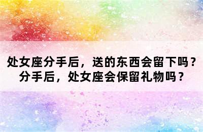处女座分手后，送的东西会留下吗？分手后，处女座会保留礼物吗？
