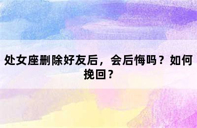 处女座删除好友后，会后悔吗？如何挽回？