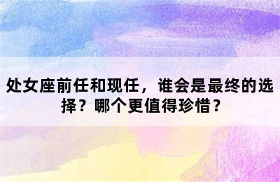 处女座前任和现任，谁会是最终的选择？哪个更值得珍惜？