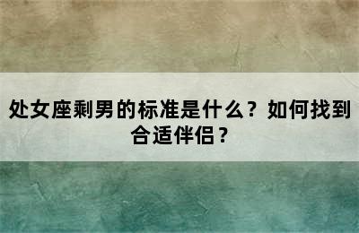 处女座剩男的标准是什么？如何找到合适伴侣？