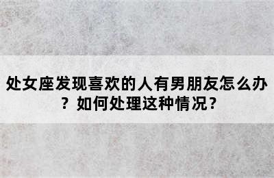 处女座发现喜欢的人有男朋友怎么办？如何处理这种情况？