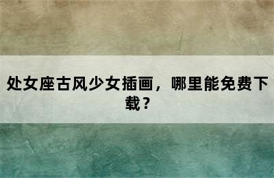 处女座古风少女插画，哪里能免费下载？