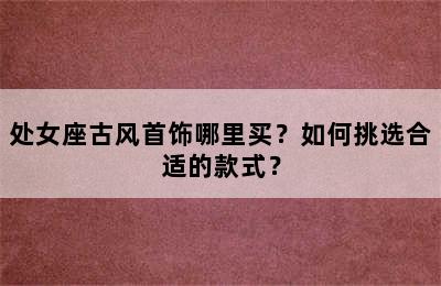 处女座古风首饰哪里买？如何挑选合适的款式？