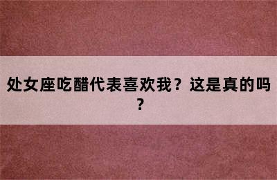 处女座吃醋代表喜欢我？这是真的吗？