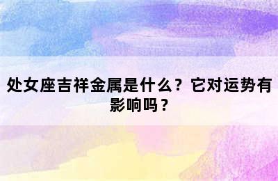 处女座吉祥金属是什么？它对运势有影响吗？