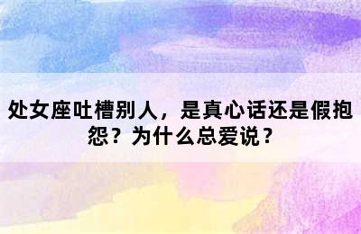 处女座吐槽别人，是真心话还是假抱怨？为什么总爱说？