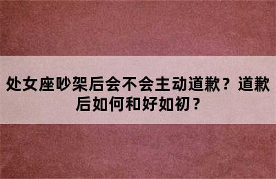 处女座吵架后会不会主动道歉？道歉后如何和好如初？