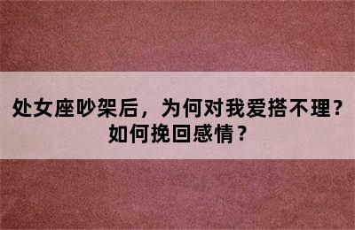 处女座吵架后，为何对我爱搭不理？如何挽回感情？