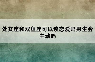 处女座和双鱼座可以谈恋爱吗男生会主动吗