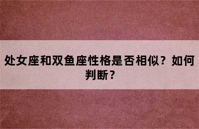 处女座和双鱼座性格是否相似？如何判断？
