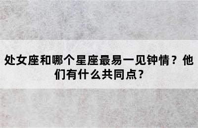 处女座和哪个星座最易一见钟情？他们有什么共同点？