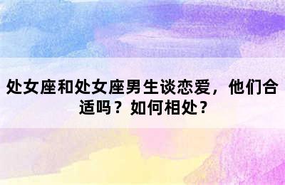 处女座和处女座男生谈恋爱，他们合适吗？如何相处？