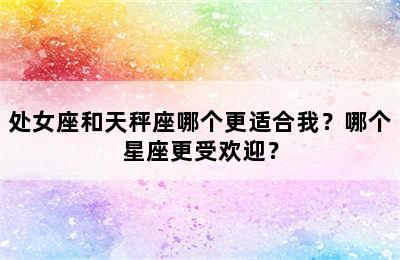 处女座和天秤座哪个更适合我？哪个星座更受欢迎？
